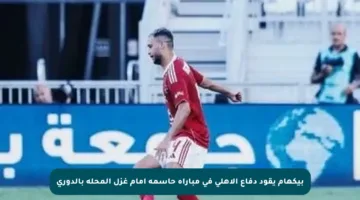 بيكهام يقود دفاع الأهلي في مباراة حاسمة أمام غزل المحلة بالدوري